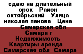 сдаю на длительный срок › Район ­ октябрьский › Улица ­ николая панова › Цена ­ 14 - Самарская обл., Самара г. Недвижимость » Квартиры аренда   . Самарская обл.,Самара г.